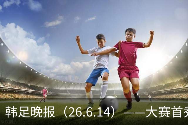 韩足晚报（26.6.14）——大赛首秀赢满堂彩，李韩汎受利物浦关注